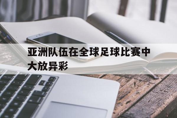 亚洲队伍在全球足球比赛中大放异彩