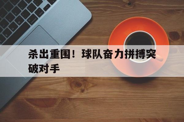 杀出重围！球队奋力拼搏突破对手