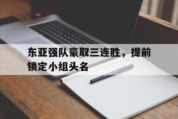 东亚强队豪取三连胜，提前锁定小组头名的简单介绍
