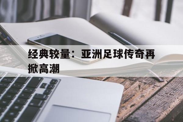 经典较量：亚洲足球传奇再掀高潮的简单介绍