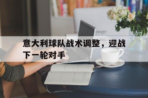 包含意大利球队战术调整，迎战下一轮对手的词条