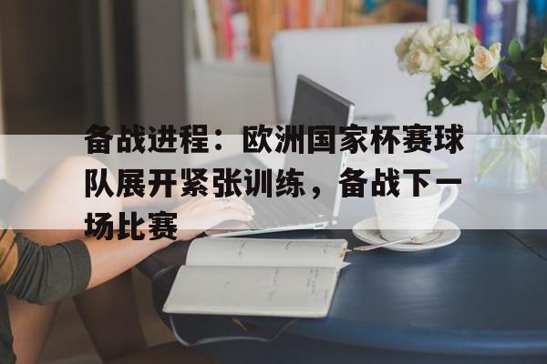 关于备战进程：欧洲国家杯赛球队展开紧张训练，备战下一场比赛的信息