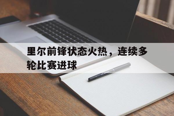 关于里尔前锋状态火热，连续多轮比赛进球的信息