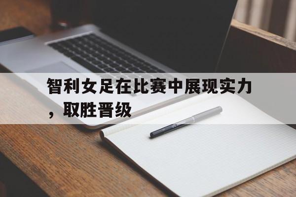 智利女足在比赛中展现实力，取胜晋级