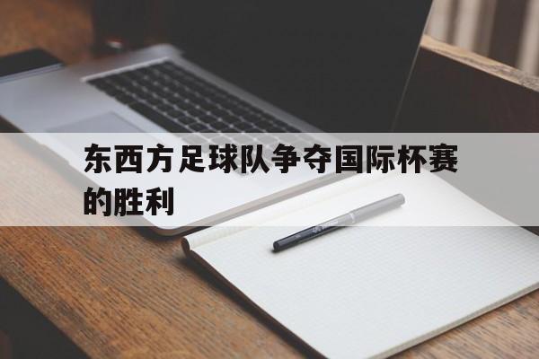 关于东西方足球队争夺国际杯赛的胜利的信息
