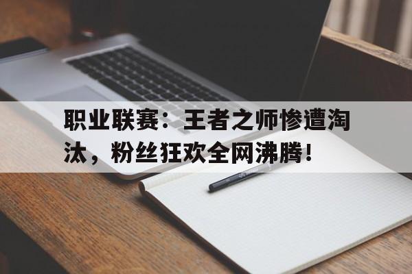 职业联赛：王者之师惨遭淘汰，粉丝狂欢全网沸腾！