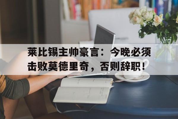 莱比锡主帅豪言：今晚必须击败莫德里奇，否则辞职！