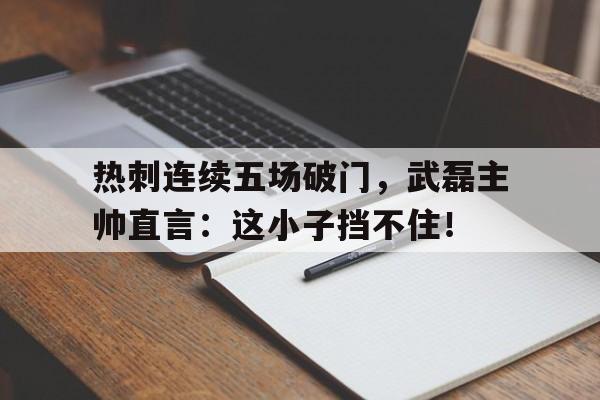 热刺连续五场破门，武磊主帅直言：这小子挡不住！